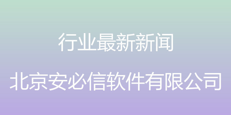 行业最新新闻 - 北京安必信软件有限公司