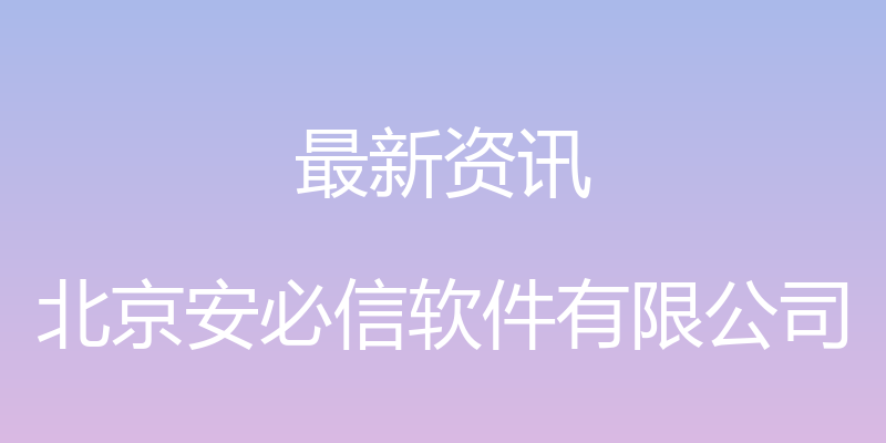 最新资讯 - 北京安必信软件有限公司